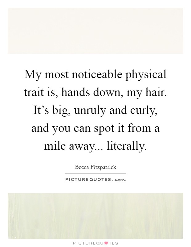 My most noticeable physical trait is, hands down, my hair. It's big, unruly and curly, and you can spot it from a mile away... literally. Picture Quote #1