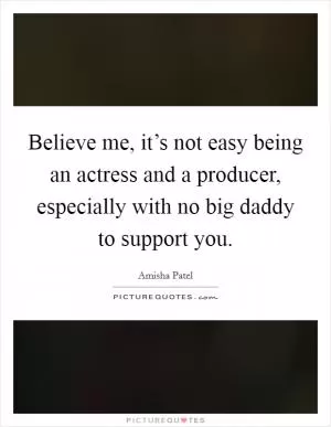 Believe me, it’s not easy being an actress and a producer, especially with no big daddy to support you Picture Quote #1
