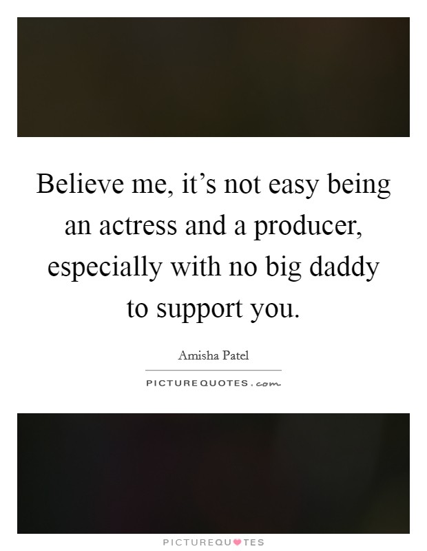 Believe me, it's not easy being an actress and a producer, especially with no big daddy to support you. Picture Quote #1