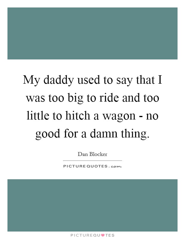 My daddy used to say that I was too big to ride and too little to hitch a wagon - no good for a damn thing. Picture Quote #1