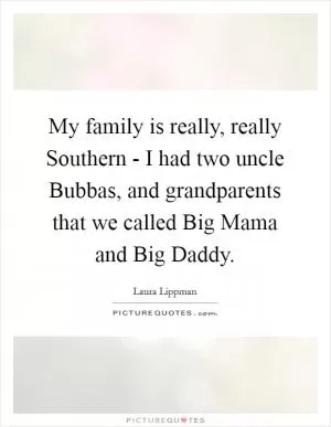 My family is really, really Southern - I had two uncle Bubbas, and grandparents that we called Big Mama and Big Daddy Picture Quote #1