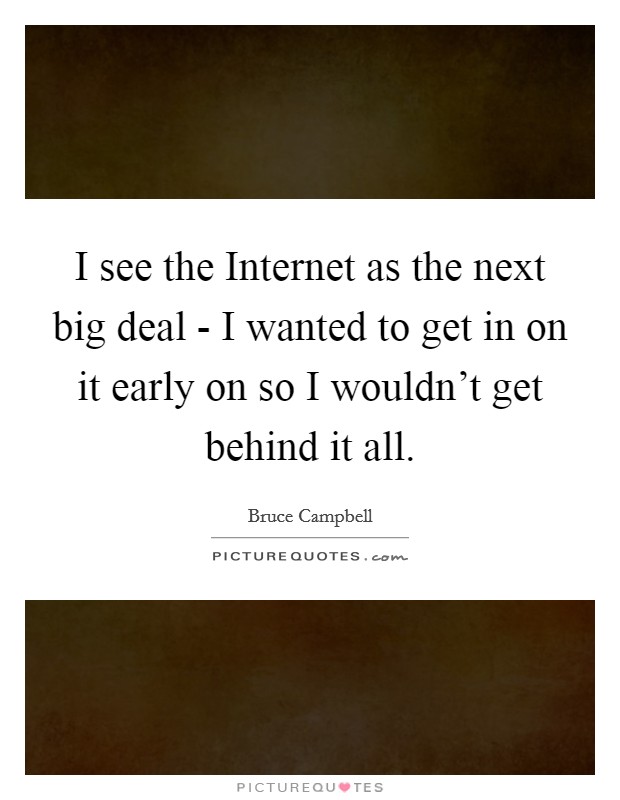 I see the Internet as the next big deal - I wanted to get in on it early on so I wouldn't get behind it all. Picture Quote #1