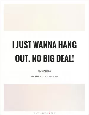 I just wanna hang out. No big deal! Picture Quote #1