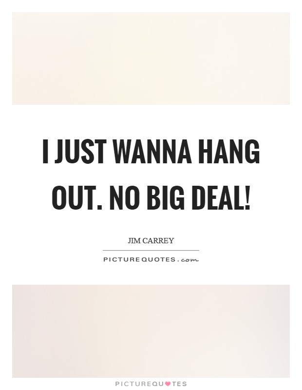 I just wanna hang out. No big deal! Picture Quote #1