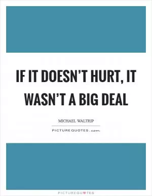 If it doesn’t hurt, it wasn’t a big deal Picture Quote #1