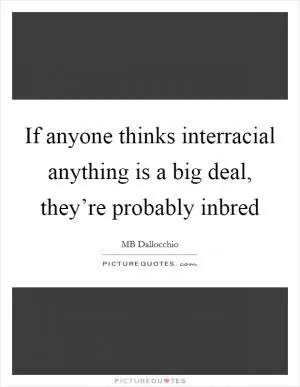 If anyone thinks interracial anything is a big deal, they’re probably inbred Picture Quote #1