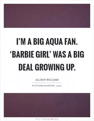 I’m a big Aqua fan. ‘Barbie Girl’ was a big deal growing up Picture Quote #1