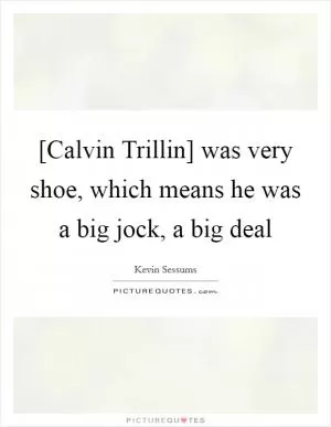 [Calvin Trillin] was very shoe, which means he was a big jock, a big deal Picture Quote #1