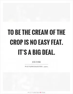 To be the cream of the crop is no easy feat. It’s a big deal Picture Quote #1