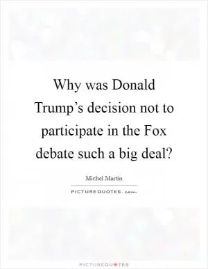 Why was Donald Trump’s decision not to participate in the Fox debate such a big deal? Picture Quote #1