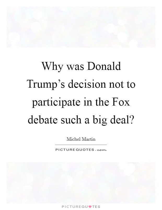 Why was Donald Trump's decision not to participate in the Fox debate such a big deal? Picture Quote #1