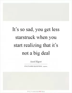 It’s so sad, you get less starstruck when you start realizing that it’s not a big deal Picture Quote #1