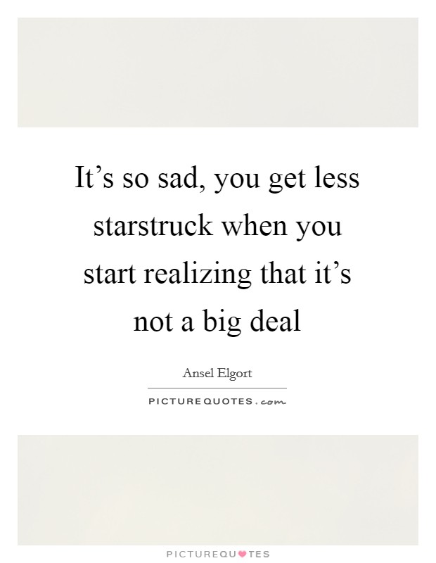 It's so sad, you get less starstruck when you start realizing that it's not a big deal Picture Quote #1