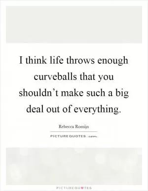 I think life throws enough curveballs that you shouldn’t make such a big deal out of everything Picture Quote #1