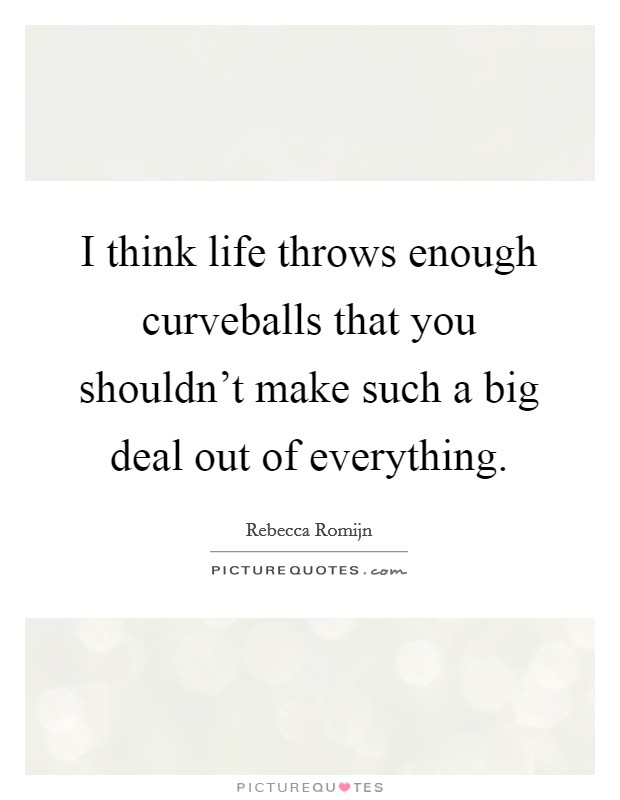 I think life throws enough curveballs that you shouldn't make such a big deal out of everything. Picture Quote #1