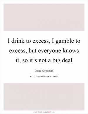 I drink to excess, I gamble to excess, but everyone knows it, so it’s not a big deal Picture Quote #1