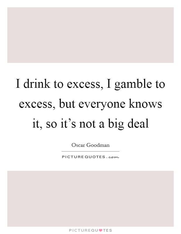 I drink to excess, I gamble to excess, but everyone knows it, so it's not a big deal Picture Quote #1