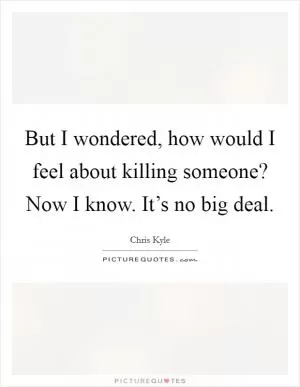 But I wondered, how would I feel about killing someone? Now I know. It’s no big deal Picture Quote #1