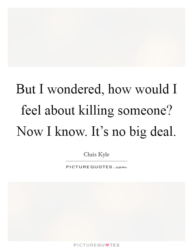 But I wondered, how would I feel about killing someone? Now I know. It's no big deal. Picture Quote #1