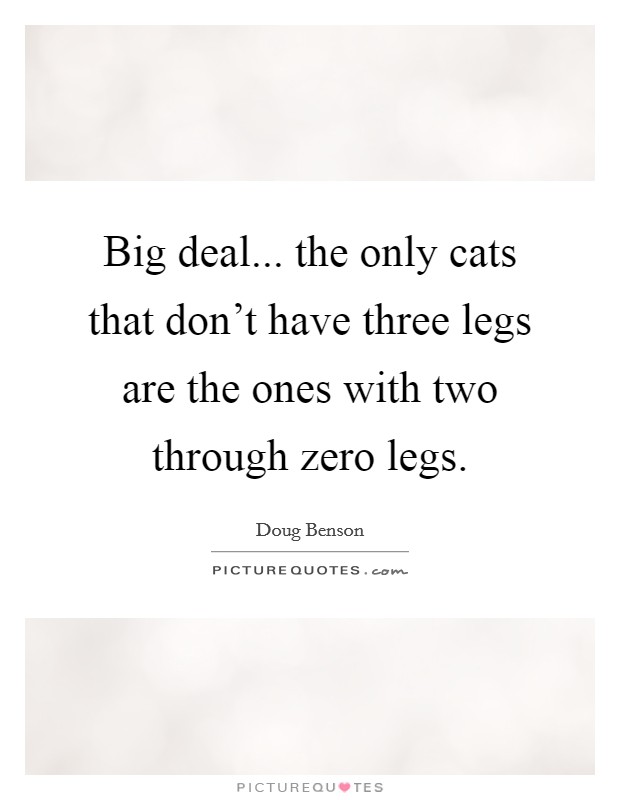 Big deal... the only cats that don't have three legs are the ones with two through zero legs. Picture Quote #1