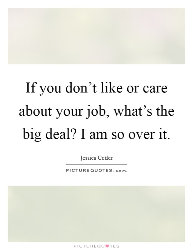 If you don't like or care about your job, what's the big deal? I am so over it. Picture Quote #1