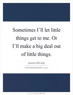 Sometimes I’ll let little things get to me. Or I’ll make a big deal out of little things Picture Quote #1