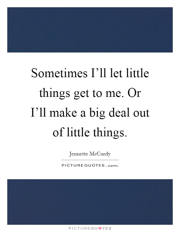 Sometimes I'll let little things get to me. Or I'll make a big deal out of little things. Picture Quote #1