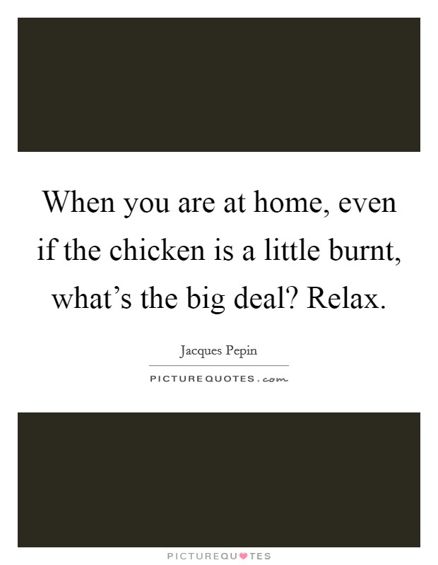 When you are at home, even if the chicken is a little burnt, what's the big deal? Relax. Picture Quote #1