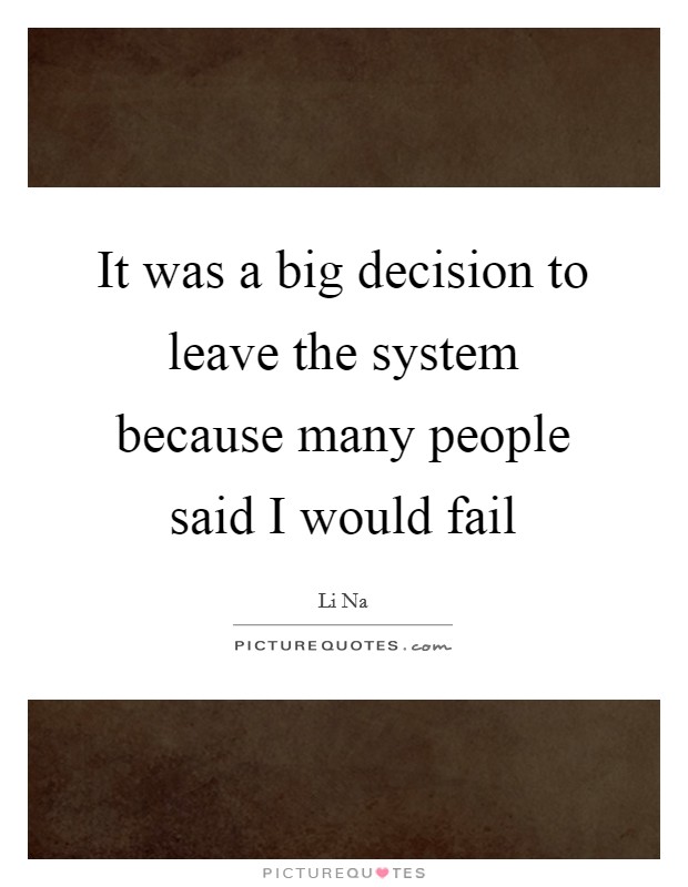 It was a big decision to leave the system because many people said I would fail Picture Quote #1