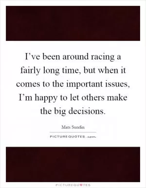 I’ve been around racing a fairly long time, but when it comes to the important issues, I’m happy to let others make the big decisions Picture Quote #1