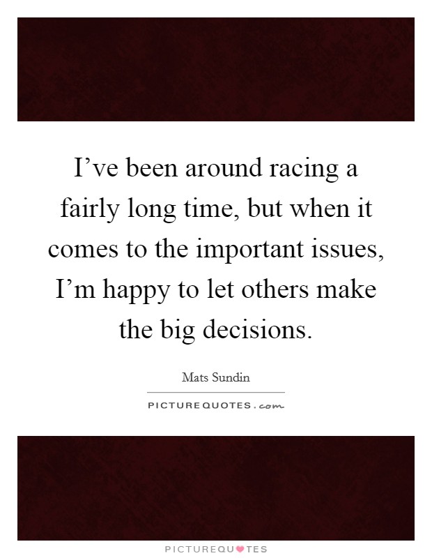 I've been around racing a fairly long time, but when it comes to the important issues, I'm happy to let others make the big decisions. Picture Quote #1
