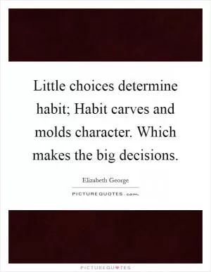 Little choices determine habit; Habit carves and molds character. Which makes the big decisions Picture Quote #1