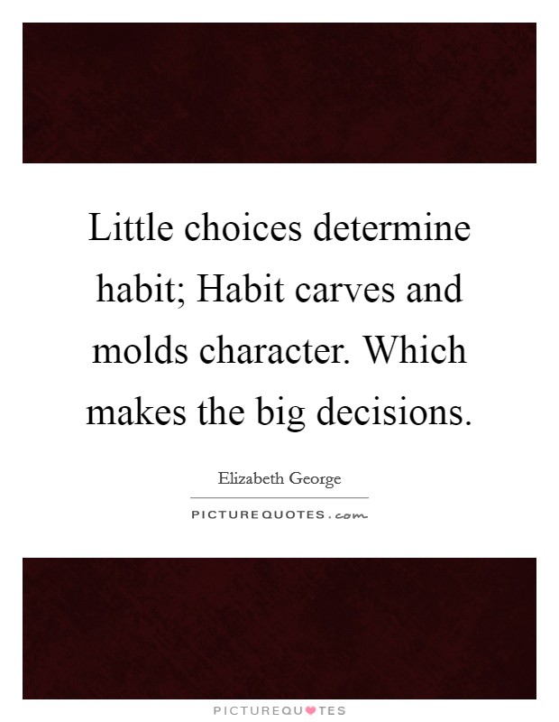 Little choices determine habit; Habit carves and molds character. Which makes the big decisions. Picture Quote #1