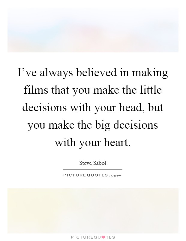 I've always believed in making films that you make the little decisions with your head, but you make the big decisions with your heart. Picture Quote #1