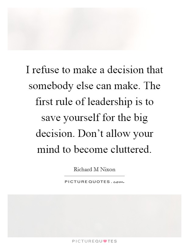 I refuse to make a decision that somebody else can make. The first rule of leadership is to save yourself for the big decision. Don't allow your mind to become cluttered. Picture Quote #1