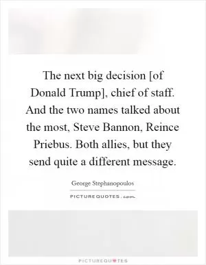 The next big decision [of Donald Trump], chief of staff. And the two names talked about the most, Steve Bannon, Reince Priebus. Both allies, but they send quite a different message Picture Quote #1