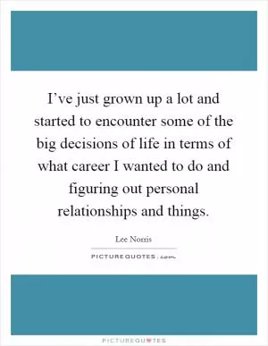 I’ve just grown up a lot and started to encounter some of the big decisions of life in terms of what career I wanted to do and figuring out personal relationships and things Picture Quote #1