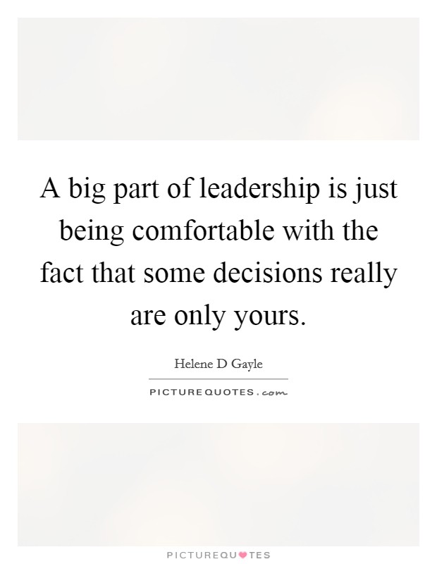 A big part of leadership is just being comfortable with the fact that some decisions really are only yours. Picture Quote #1
