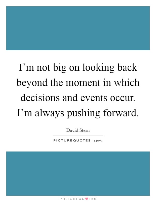 I'm not big on looking back beyond the moment in which decisions and events occur. I'm always pushing forward. Picture Quote #1