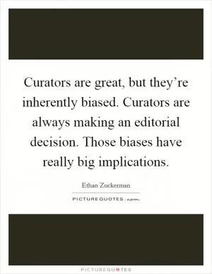 Curators are great, but they’re inherently biased. Curators are always making an editorial decision. Those biases have really big implications Picture Quote #1