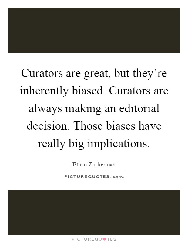 Curators are great, but they're inherently biased. Curators are always making an editorial decision. Those biases have really big implications. Picture Quote #1