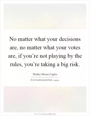 No matter what your decisions are, no matter what your votes are, if you’re not playing by the rules, you’re taking a big risk Picture Quote #1