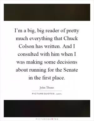 I’m a big, big reader of pretty much everything that Chuck Colson has written. And I consulted with him when I was making some decisions about running for the Senate in the first place Picture Quote #1
