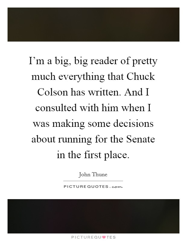 I'm a big, big reader of pretty much everything that Chuck Colson has written. And I consulted with him when I was making some decisions about running for the Senate in the first place. Picture Quote #1