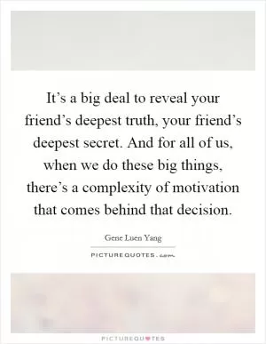 It’s a big deal to reveal your friend’s deepest truth, your friend’s deepest secret. And for all of us, when we do these big things, there’s a complexity of motivation that comes behind that decision Picture Quote #1