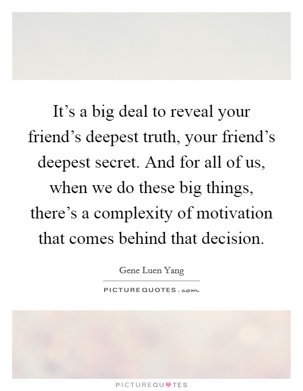 It's a big deal to reveal your friend's deepest truth, your friend's deepest secret. And for all of us, when we do these big things, there's a complexity of motivation that comes behind that decision. Picture Quote #1