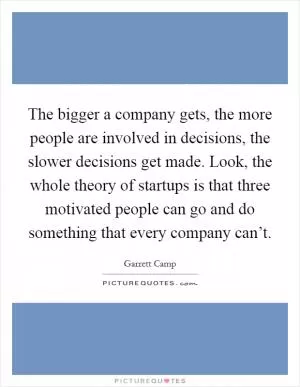 The bigger a company gets, the more people are involved in decisions, the slower decisions get made. Look, the whole theory of startups is that three motivated people can go and do something that every company can’t Picture Quote #1