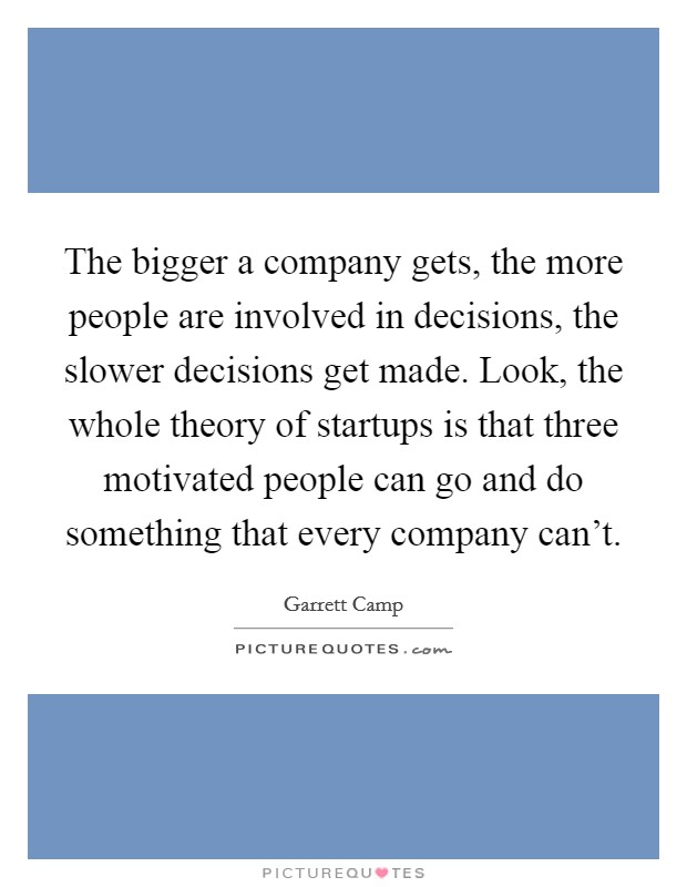 The bigger a company gets, the more people are involved in decisions, the slower decisions get made. Look, the whole theory of startups is that three motivated people can go and do something that every company can't. Picture Quote #1