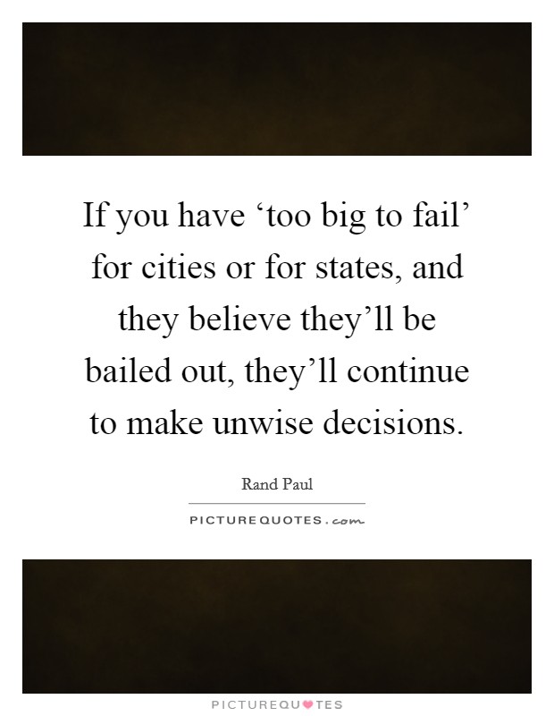 If you have ‘too big to fail' for cities or for states, and they believe they'll be bailed out, they'll continue to make unwise decisions. Picture Quote #1