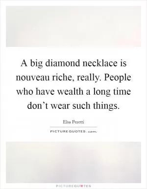 A big diamond necklace is nouveau riche, really. People who have wealth a long time don’t wear such things Picture Quote #1